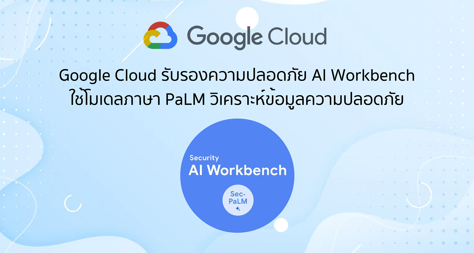 Google Cloud รับรองความปลอดภัย AI Workbench ใช้โมเดลภาษา PaLM วิเคราะห์ข้อมูลความปลอดภัย