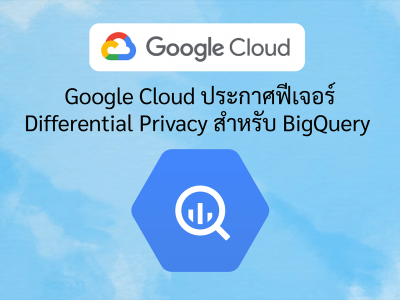 Google Cloud ประกาศฟีเจอร์ Differential Privacy สำหรับ BigQuery
