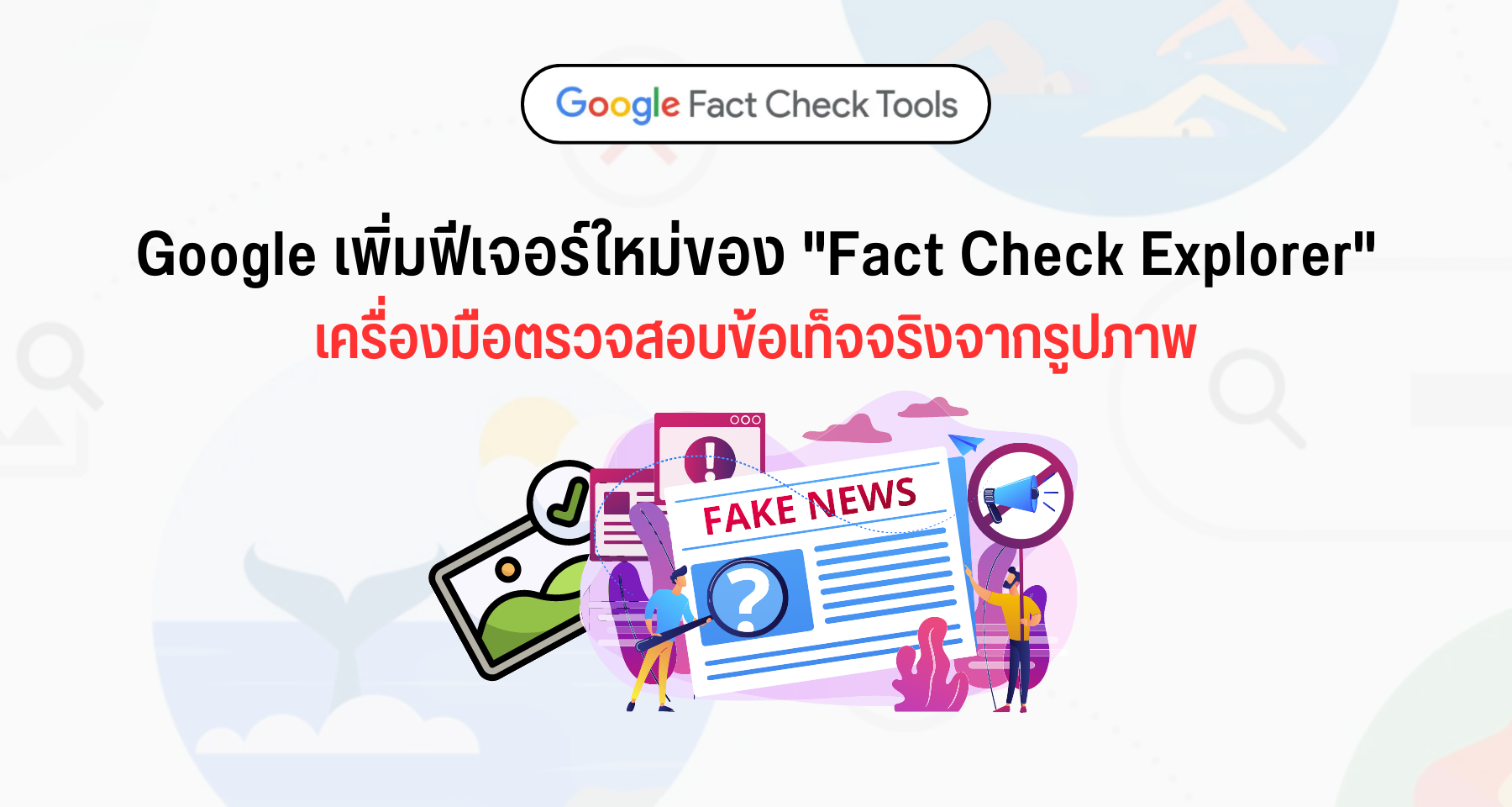 Google เพิ่มฟีเจอร์ใหม่ Fact Check Explorer สามารถตรวจสอบข้อเท็จจริงจากรูปภาพได้แล้ว