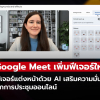 Google Meet อัปเดตใหม่! แต่งหน้าเสมือนจริงด้วย AI ดูดีทุกมุมกล้อง